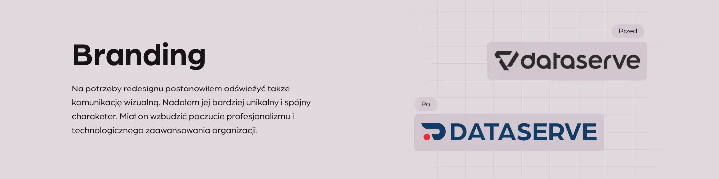 Branding Na potrzeby redesignu postanowiłem odświeżyć także komunikację wizualną. Nadałem jej bardziej unikalny i spójny charaketer. Miał on wzbudzić poczucie profesjonalizmu i technologicznego zaawansowania organizacji.